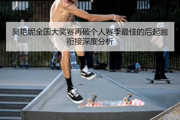 吴艳妮全国大奖赛再破个人赛季最佳的后起跑衔接深度分析